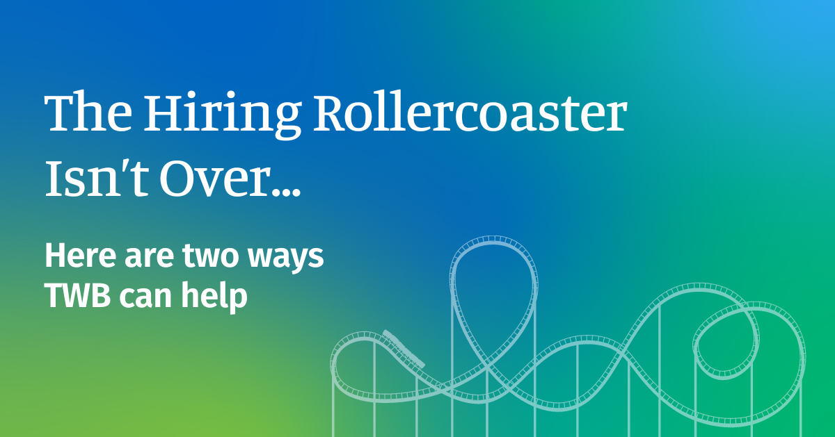 The Hiring Rollercoaster Isn’t Over – Two Ways TWB Can Help